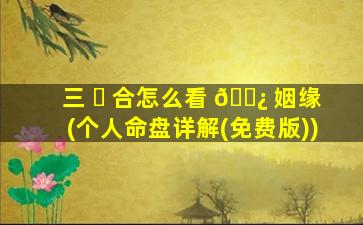 三 ☘ 合怎么看 🌿 姻缘(个人命盘详解(免费版))